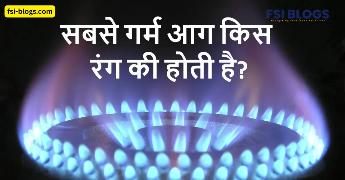 सबसे गर्म आग किस रंग की होती है – एक दिलचस्प वैज्ञानिक तथ्य